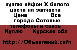 куплю айфон Х белого цвета на запчасти › Цена ­ 10 000 - Все города Сотовые телефоны и связь » Куплю   . Курская обл.